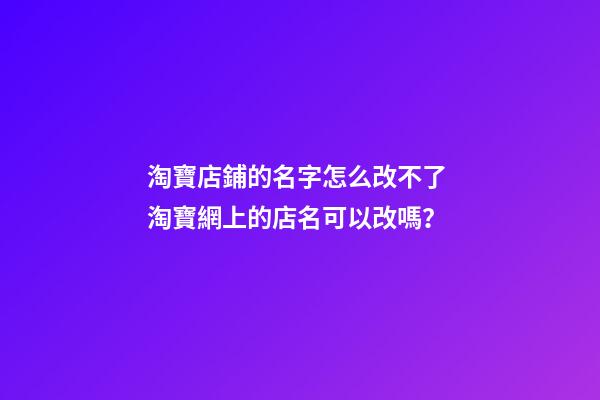 淘寶店鋪的名字怎么改不了 淘寶網上的店名可以改嗎？
